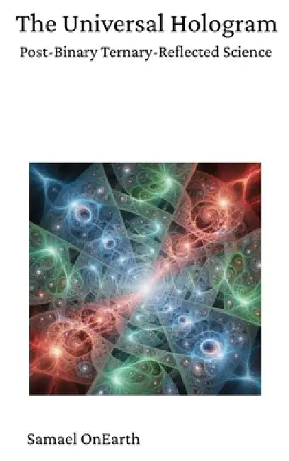 The Universal Hologram: Post-Binary Ternary-Reflected Science by Samael Onearth