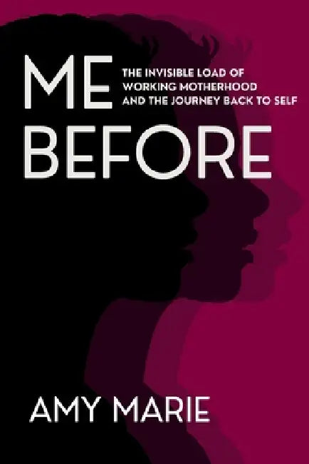 Me Before: The Invisible Load of Working Motherhood and the Journey Back to Self by Amy Marie