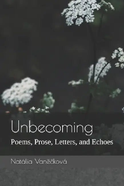 Unbecoming: Poems, Prose, Letters, and Echoes by Natália Vaněčková