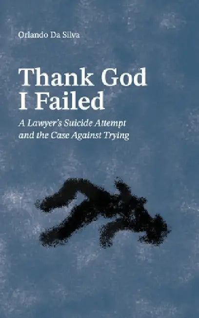 Thank God I Failed: A Lawyer's Suicide Attempt and the Case Against Trying by Orlando Da Silva