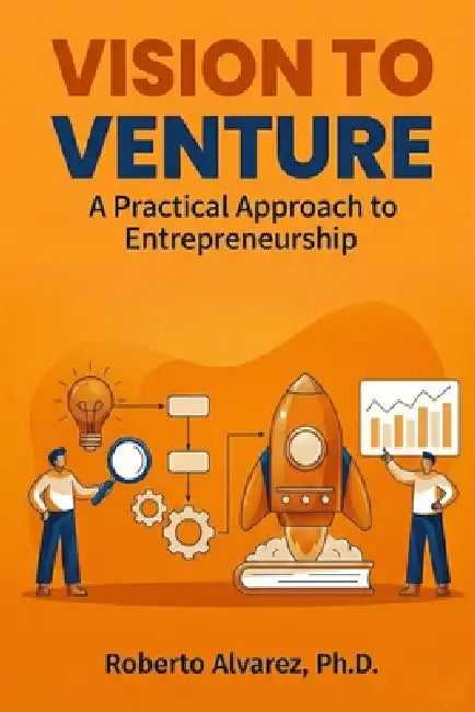 Vision to Venture: A Practical Approach to Entrepreneurship by Roberto Alvarez Ph. D.