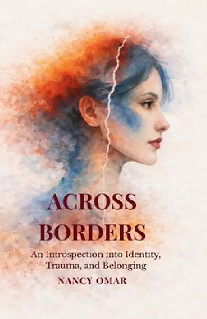 Across Borders: An Introspection into Identity, Trauma, and Belonging by Nancy Omar