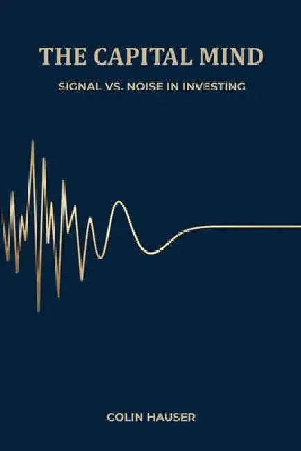 The Capital Mind: Finding Signal In The Noise Of Investing by Colin Hauser