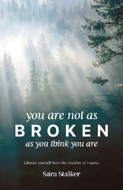 You Are Not As Broken As You Think You Are: Liberate Yourself From The Shackles Of Trauma by Sara Stalker