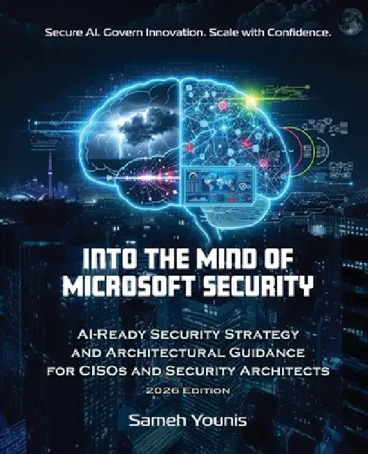 Into the Mind of Microsoft Security: AI-Ready Security Strategy and Architectural Guidance for CISOs and Security Architects - 2026 Edition by Sameh Younis