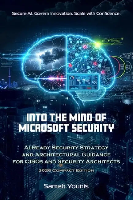Into the Mind of Microsoft Security: AI-Ready Security Strategy and Architectural Guidance for CISOs and Security Architects - 2026 Compact Edition by Sameh Younis