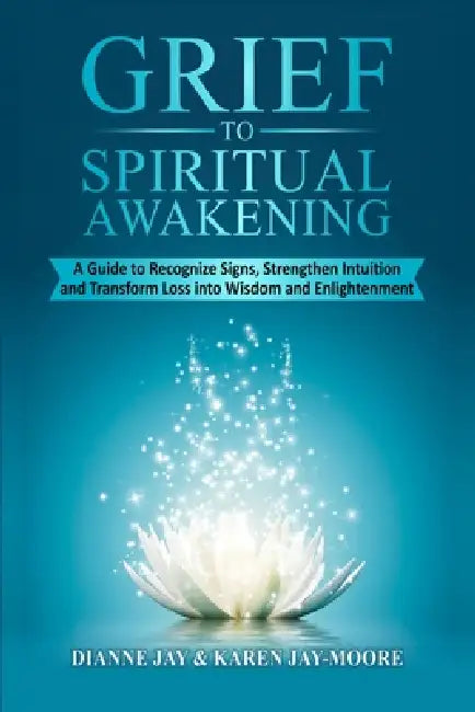 Grief To Spiritual Awakening: A Guide to Recognize Signs, Strengthen Intuition and Transform Loss into Wisdom and Enlightenment by Dianne M. Jay, Karen M. Jay-Moore