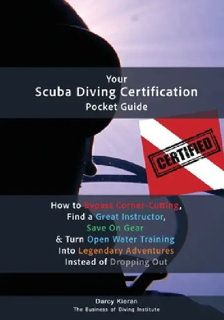 Your Scuba Diving Certification Pocket Guide: How to Bypass Corner-Cutting, Find a Great Instructor, Save On Gear & Turn Open Water Training Into Lege by Darcy Kieran