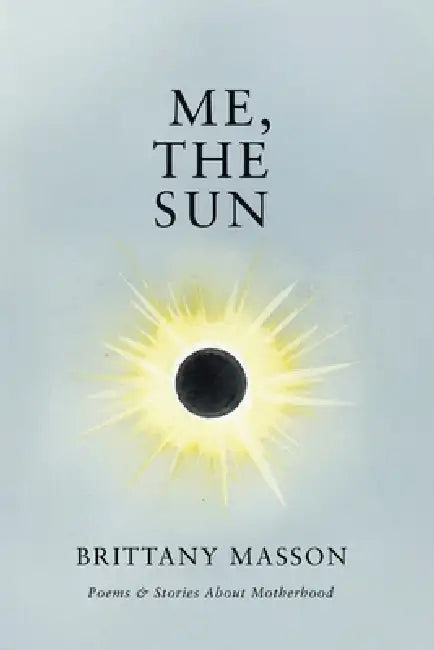 Me, The Sun: Poems & Stories about Motherhood by Brittany Masson