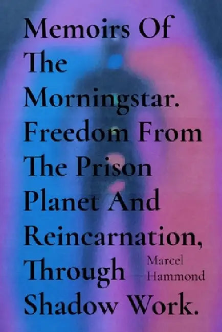 Memoirs Of The Morningstar. Freedom From The Prison Planet And Reincarnation, Through Shadow Work. by Marcel Hammond