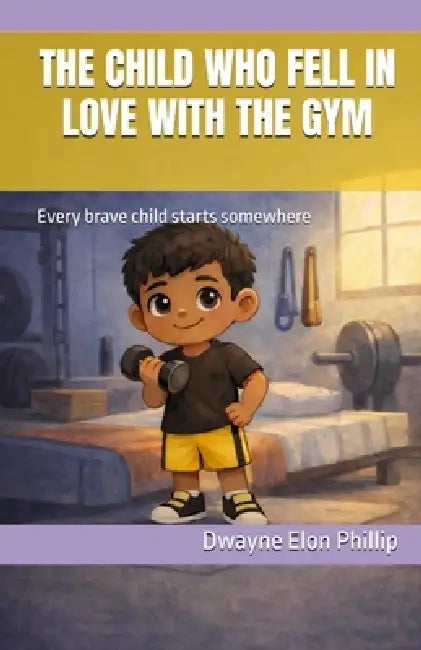 The Child Who Fell In Love With The Gym by Dwayne Elon Phillip