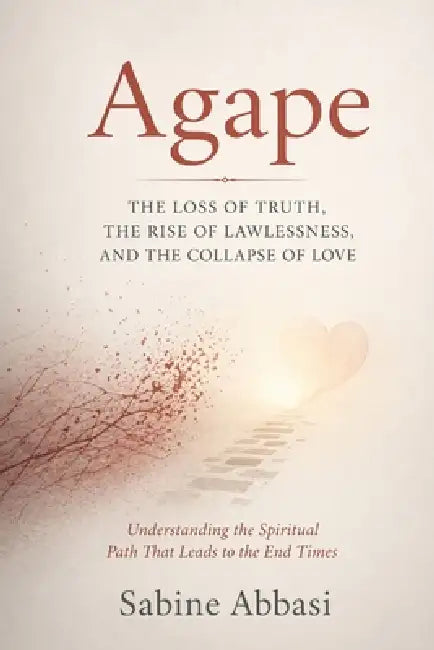 Agape: The Loss Of Truth, The Rise of Lawlessness, And The Collapse Of Love: Understanding the Spiritual Path That Leads To The End Times by Sabine Abbasi