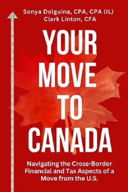 Your Move to Canada: Navigating the Cross-Border Financial and Tax Aspects of a Move from the U.S. by Sonya Dolguina, Clark Linton