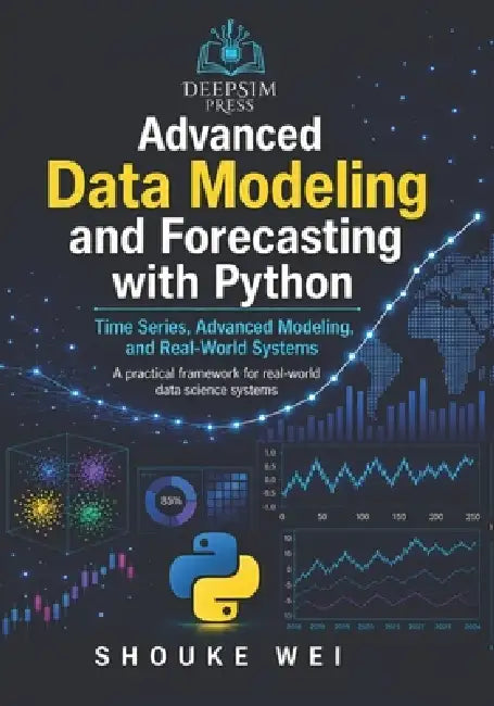 Advanced Data Modeling and Forecasting with Python: Time Series, Advanced Modeling, and Real-World Systems by Shouke Wei