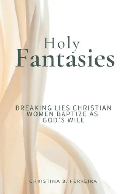 Holy Fantasies: Breaking Lies Christian Women Baptize As God's Will by Christina B. Ferreira