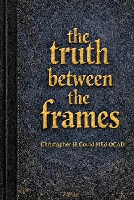 The Truth Between The Frames by E. Christopher H. Gould
