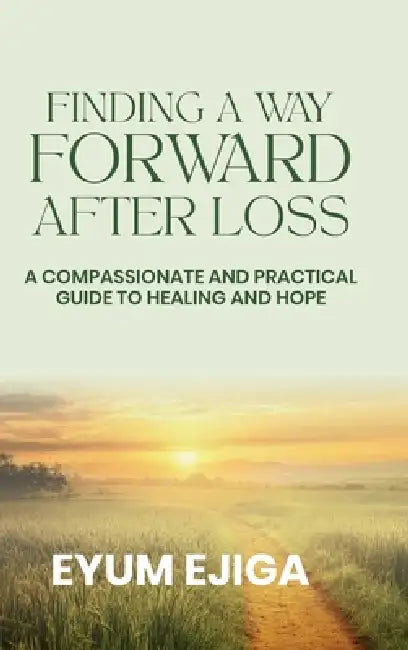 Finding A Forward After Loss: A Compassionate And Practical Guide To Healing And Hope by Eyum Ejiga