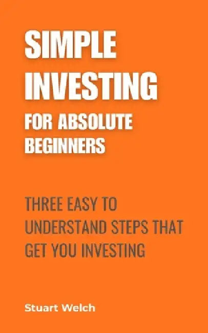 Simple Investing For Absolute Beginners: Three Easy To Understand Steps That Get You Investing by Stuart Welch