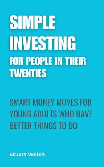 Simple Investing For People In Their Twenties: Smart Money Moves For Young Adults Who Have Better Things To Do by Stuart Welch