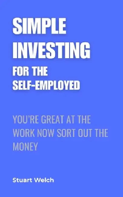 Simple Investing For The Self-Employed: You're Great At The Work, Now Sort Out The Money. A UK Guide by Stuart Welch
