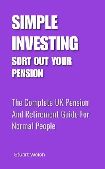 Simple Investing: Sort Out Your Pension: The Complete UK Pension And Retirement Guide For Normal People by Stuart Welch