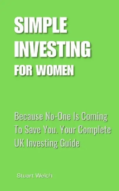 Simple Investing For Women: Because No-One Is Coming To Save You. Your Complete UK Investing Guide by Stuart Welch