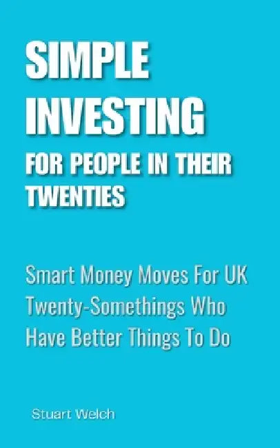 Simple Investing For People In Their Twenties: Smart Money Moves for UK Twenty-Somethings Who Have Better Things To Do by Stuart Welch