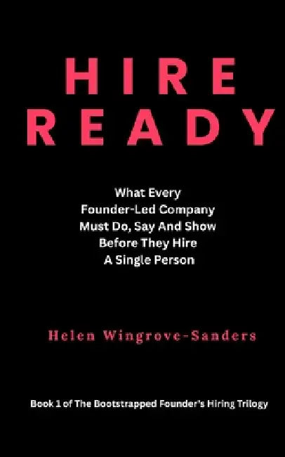 Hire Ready: What Every Founder-Led Company Must Do, Say And Show Before They Hire A Single Person by Helen J. Wingrove-Sanders
