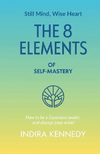 The 8 Elements of Self-Mastery: How to be a Conscious leader and change your world by Indira Kennedy