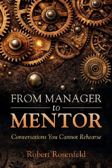 From Manager to Mentor: Conversations You Cannot Rehearse by Robert Rosenfeld