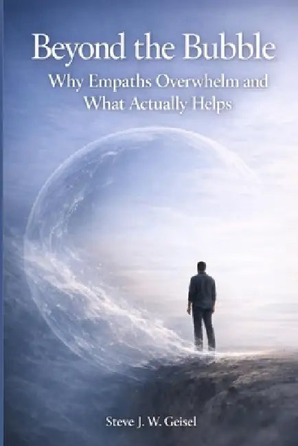 Beyond the Bubble - Why Empaths Overwhelm and What Actually Helps by Steve J. W. Geisel