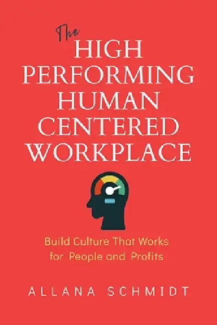 The High-Performing, Human-Centered Workplace: Build Culture That Works for People and Profits by Allana Schmidt