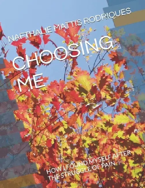 Choosing Me: How I Found Myself After the Struggle of Pain by Nafthalie Orneilla Mattis Rodriques
