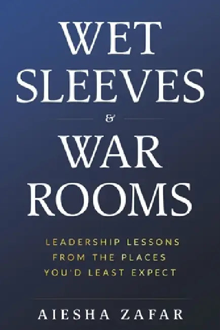 Wet Sleeves & War Rooms: Leadership Lessons from the Places You'd Least Expect by Aiesha Zafar