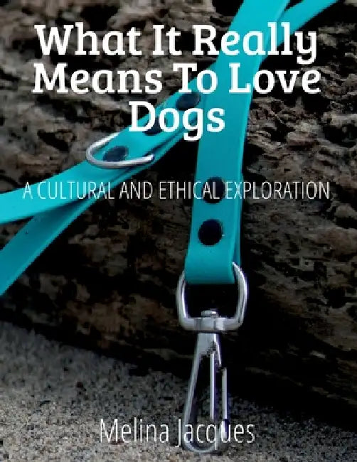 What It Really Means To Love Dogs: A Cultural And Ethical Exploration by Melina Jacques
