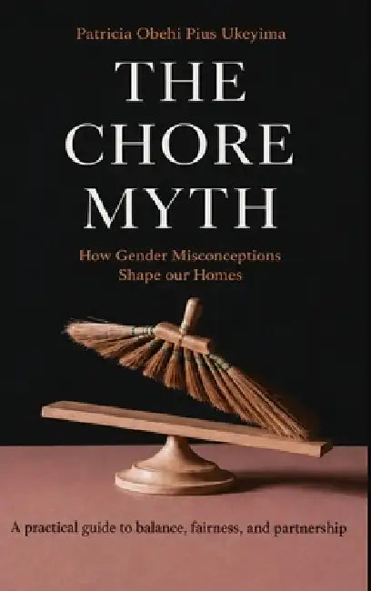 The Chore Myth: How Gender Misconceptions Shape Our Homes - A practical guide to balance, fairness, and partnership by Patricia Obehi Pius Ukeyima