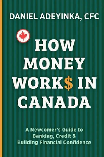 How Money Works in Canada: A Newcomer's Guide to Banking, Credit & Building Financial Confidence by Daniel Adeyinka