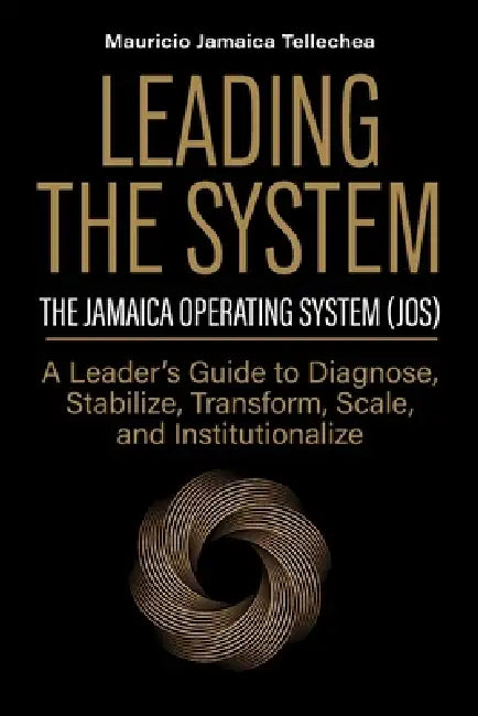 Leading the System: The Jamaica Operating System (JOS) A Leader's Guide to Diagnose, Stabilize, Transform, Scale, and Institutionalize by Rene de la Peña Ritzert, Mauricio Jamaica Tellechea