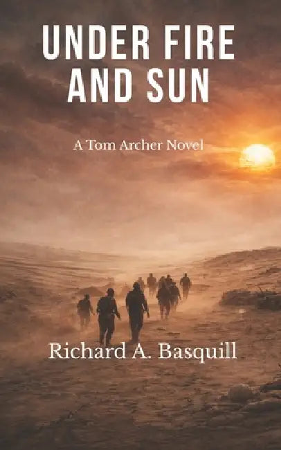 Under Fire and Sun: The Third Book in the Tom Archer Series by Richard A. Basquill