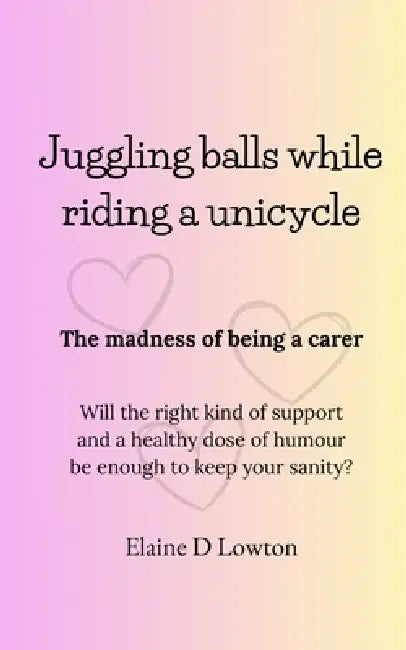 Juggling balls while riding a unicycle: The madness of being a carer by Elaine D. Lowton