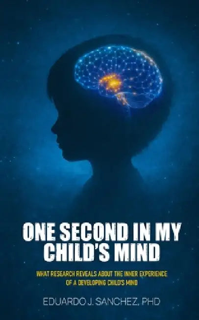 One Second in my Child's Mind: What Research Reveals About the Inner Experience of a Developing Child's Mind by Eduardo Jose Sanchez Peiro