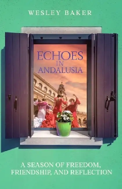Echoes in Andalusia: A Season of Freedom, Friendship, and Reflection by Wesley Baker