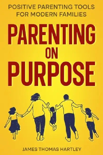 Parenting on Purpose - Positive Parenting Tools for Modern Families: Parenting With Purpose for Calm, Confident & Connected Kids at Every Age by James Thomas Hartley