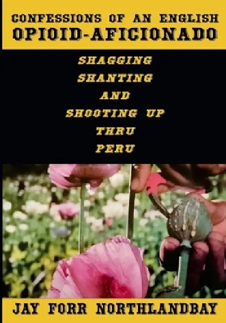 Confessions of an English Opioid-Aficionado: Shagging Shanting & Shooting Up Thru Peru by Jay Forr Northlandbay