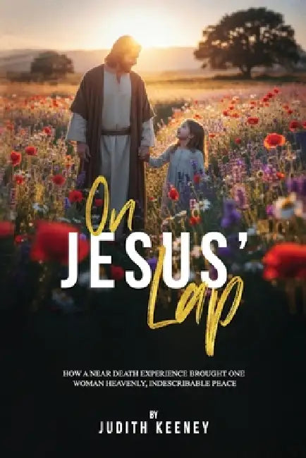 On Jesus' Lap: How a Near Death Experience Brought One Woman Heavenly, Indescribable Peace by Judith Keeney