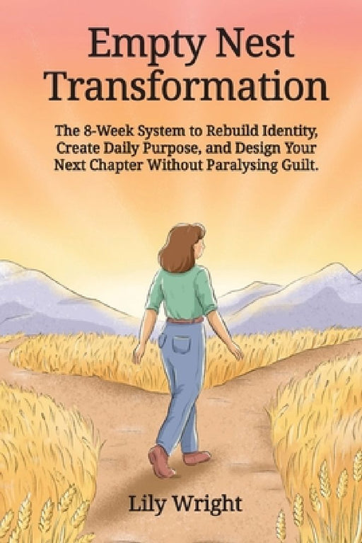Empty Nest Transforamation: The 8-Week System to Rebuild Identity, Create Daily Purpose, and Design Your Next Chapter Without Paralysing Guilt by Lily Wright