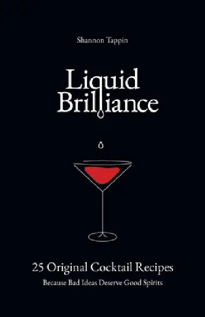 Liquid Brilliance: 25 Original Cocktail Recipes - Because Bad Ideas Deserve Good Spirits by Shannon Tappin