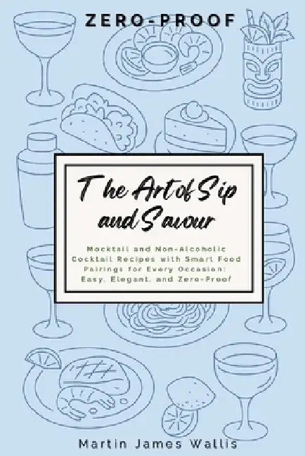 The Art of Sip and Savour: Zero-Proof: Mocktail and Non-Alcoholic Cocktail Recipes with Smart Food Pairings for Every Occasion: Easy, Elegant, and Zer by Wallis, Martin J.