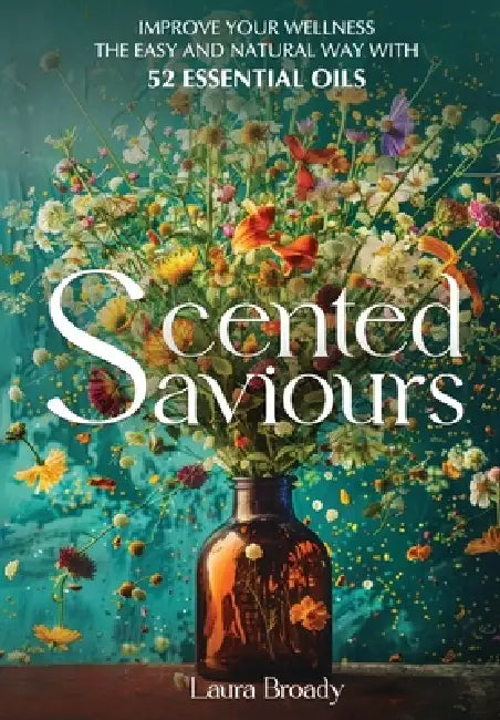 Scented Saviours: Improve Your Wellness the Easy and Natural Way with 52 Essential Oils by Laura Broady
