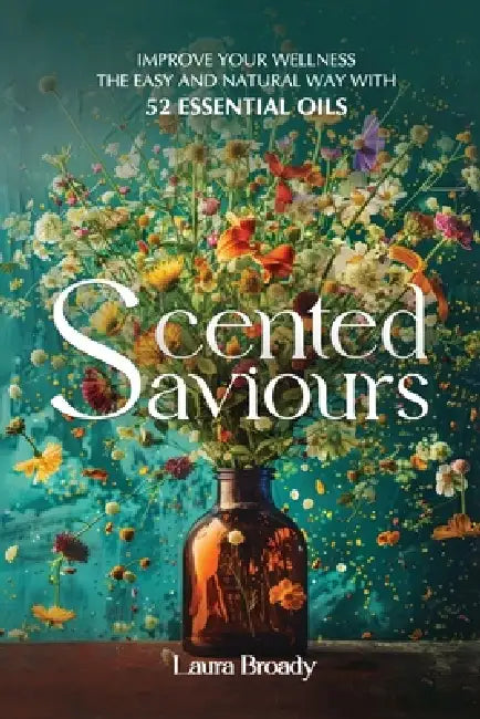 Scented Saviours: Improve Your Wellness the Easy and Natural Way with 52 Essential Oils by Laura Broady